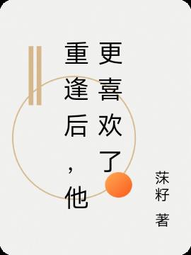 重逢后,他更喜欢了