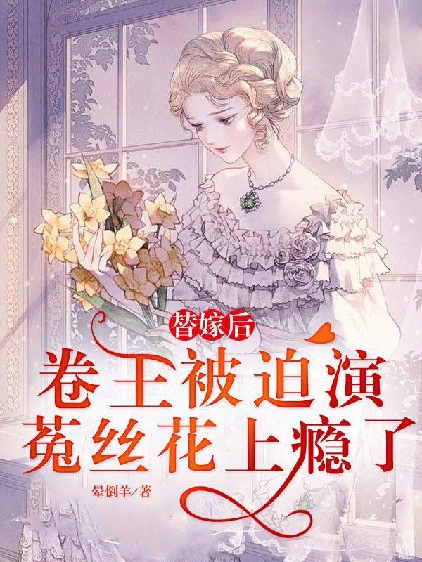 替嫁后,卷王被迫演菟丝花上瘾了