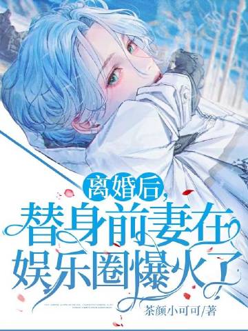 离婚后,替身前妻在娱乐圈爆火了！